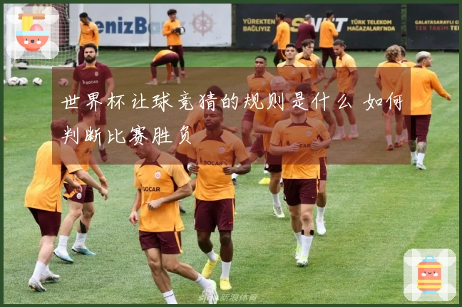 世界杯让球竞猜的规则是什么 如何判断比赛胜负