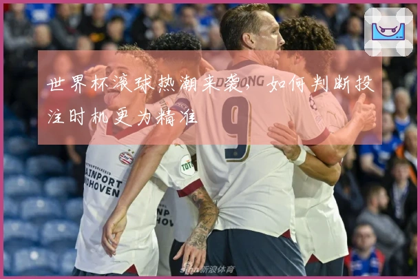 世界杯滚球热潮来袭，如何判断投注时机更为精准