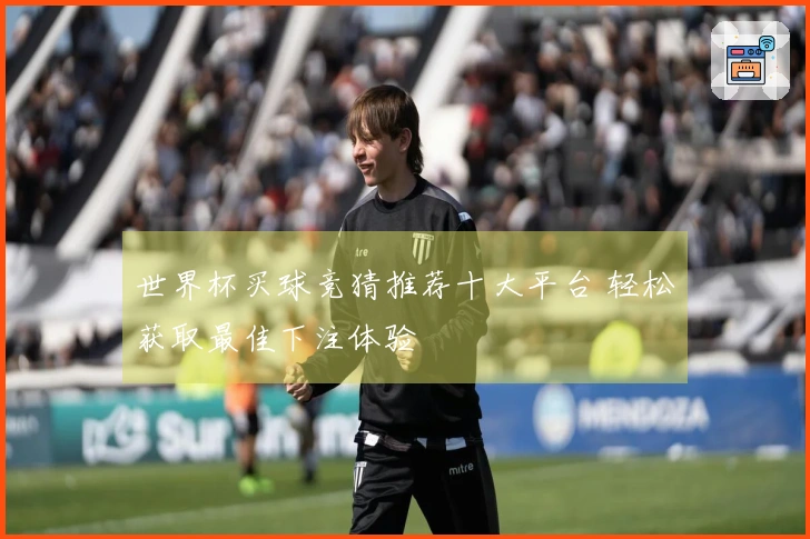 世界杯买球竞猜推荐十大平台 轻松获取最佳下注体验