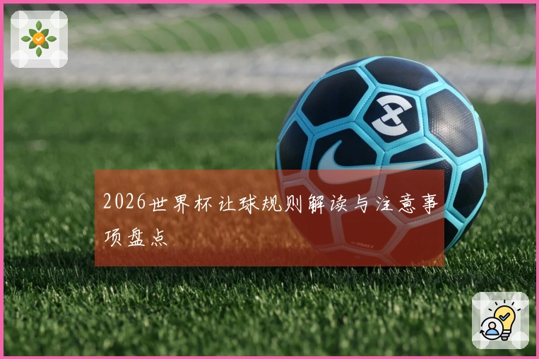 2026世界杯让球规则解读与注意事项盘点