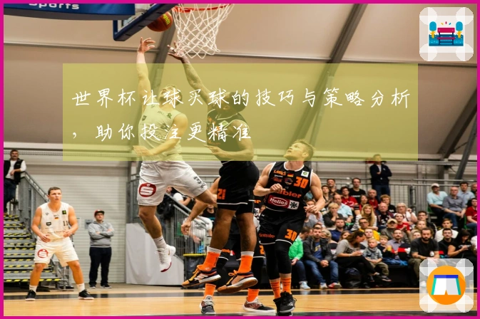 世界杯让球买球的技巧与策略分析，助你投注更精准