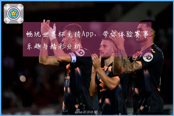 畅玩世界杯竞猜App，带你体验赛事乐趣与精彩分析
