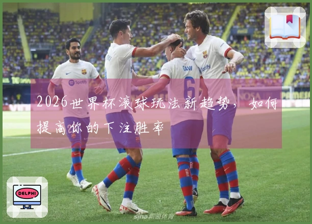 2026世界杯滚球玩法新趋势，如何提高你的下注胜率