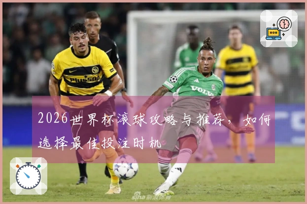 2026世界杯滚球攻略与推荐，如何选择最佳投注时机