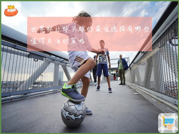 世界杯让球买球的最佳选择有哪些值得关注的策略