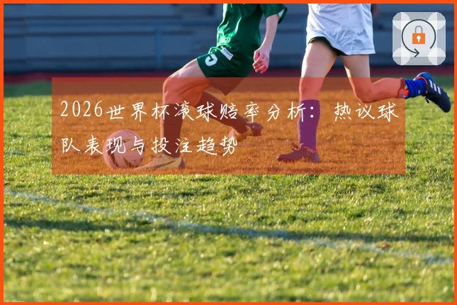 2026世界杯滚球赔率分析:热议球队表现与投注趋势