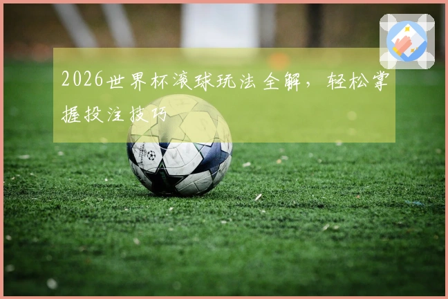 2026世界杯滚球玩法全解，轻松掌握投注技巧
