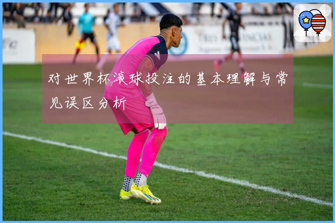对世界杯滚球投注的基本理解与常见误区分析