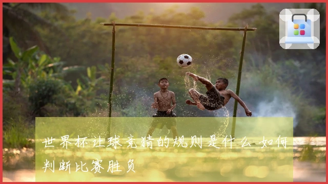 世界杯让球竞猜的规则是什么 如何判断比赛胜负