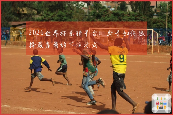 2026世界杯竞猜平台：新手如何选择最靠谱的下注方式