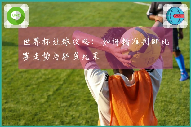 世界杯让球攻略：如何精准判断比赛走势与胜负结果