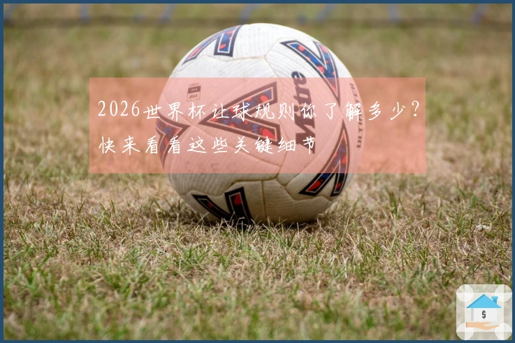 2026世界杯让球规则你了解多少？快来看看这些关键细节
