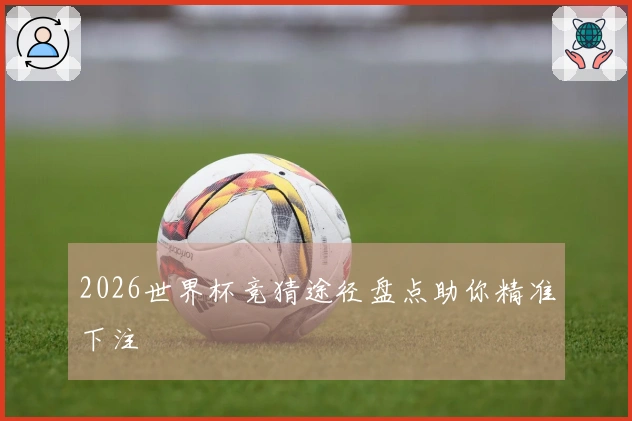 2026世界杯竞猜途径盘点助你精准下注