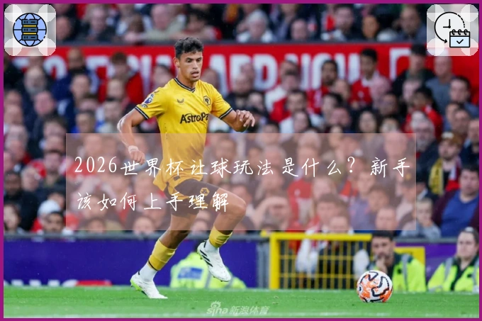 2026世界杯让球玩法是什么？新手该如何上手理解