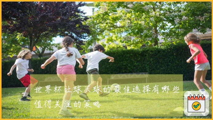 世界杯让球买球的最佳选择有哪些值得关注的策略