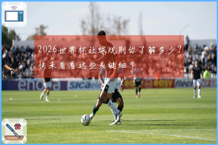 2026世界杯让球规则你了解多少？快来看看这些关键细节