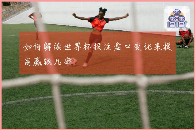 如何解读世界杯投注盘口变化来提高赢钱几率