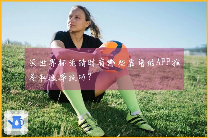 买世界杯竞猜时有哪些靠谱的APP推荐和选择技巧？