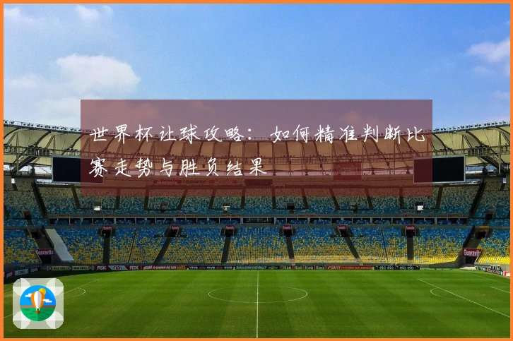 世界杯让球攻略：如何精准判断比赛走势与胜负结果