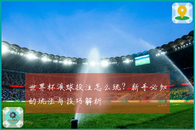 世界杯滚球投注怎么玩？新手必知的玩法与技巧解析