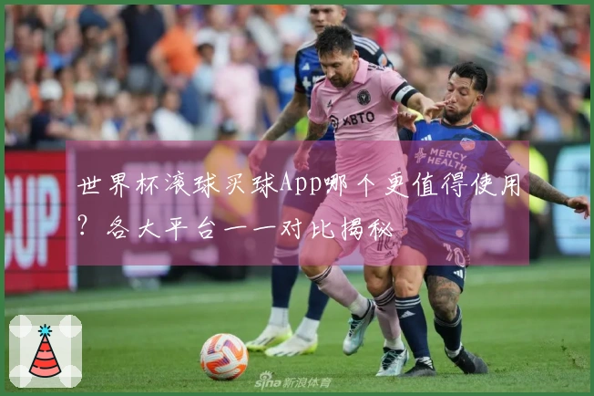 世界杯滚球买球App哪个更值得使用？各大平台一一对比揭秘