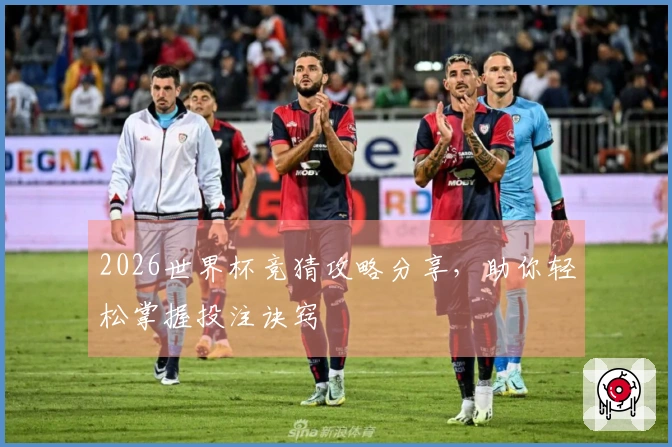 2026世界杯竞猜攻略分享，助你轻松掌握投注诀窍
