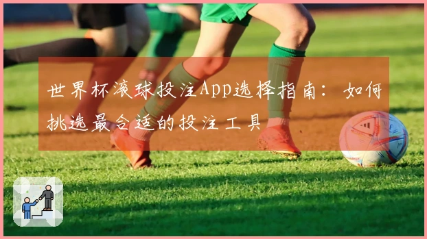 世界杯滚球投注App选择指南：如何挑选最合适的投注工具