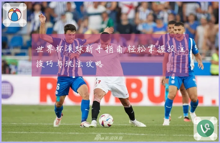 世界杯滚球新手指南 轻松掌握投注技巧与玩法攻略