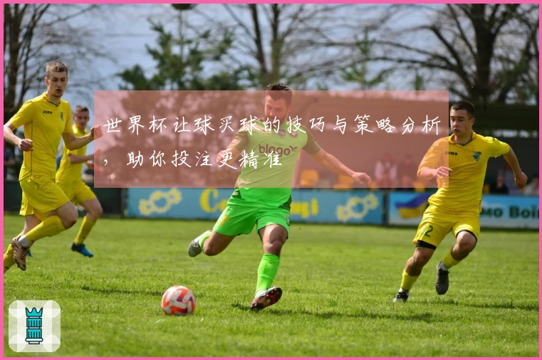世界杯让球买球的技巧与策略分析，助你投注更精准