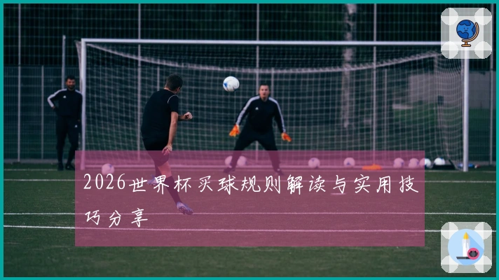 2026世界杯买球规则解读与实用技巧分享