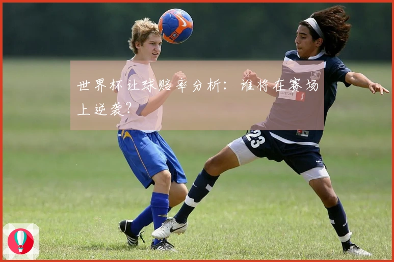 世界杯让球赔率分析：谁将在赛场上逆袭？
