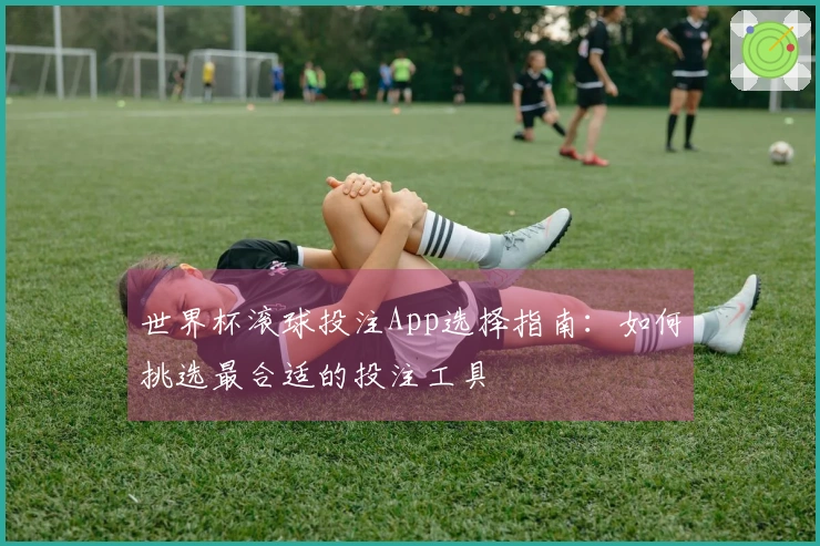 世界杯滚球投注App选择指南：如何挑选最合适的投注工具