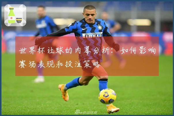 世界杯让球的内幕分析：如何影响赛场表现和投注策略