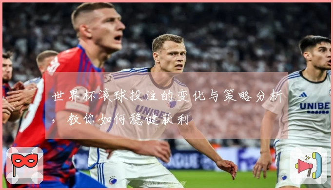 世界杯滚球投注的变化与策略分析，教你如何稳健获利