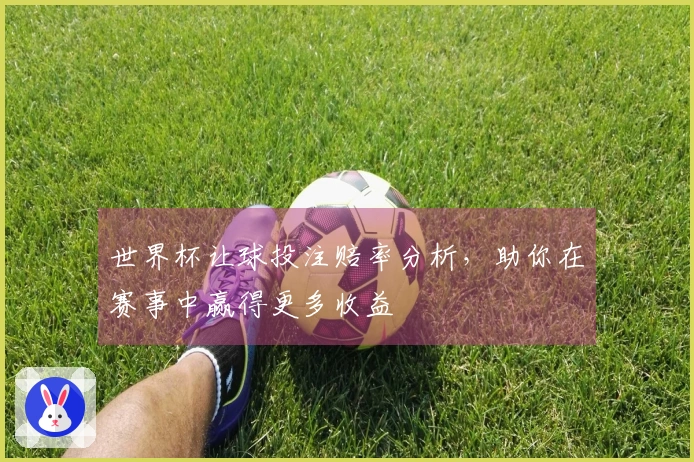 世界杯让球投注赔率分析，助你在赛事中赢得更多收益