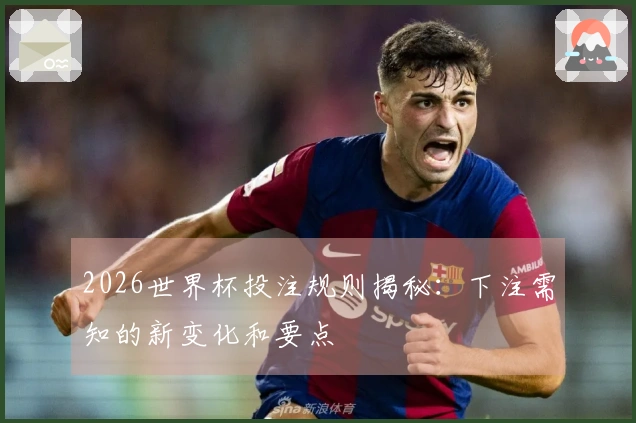 2026世界杯投注规则揭秘：下注需知的新变化和要点