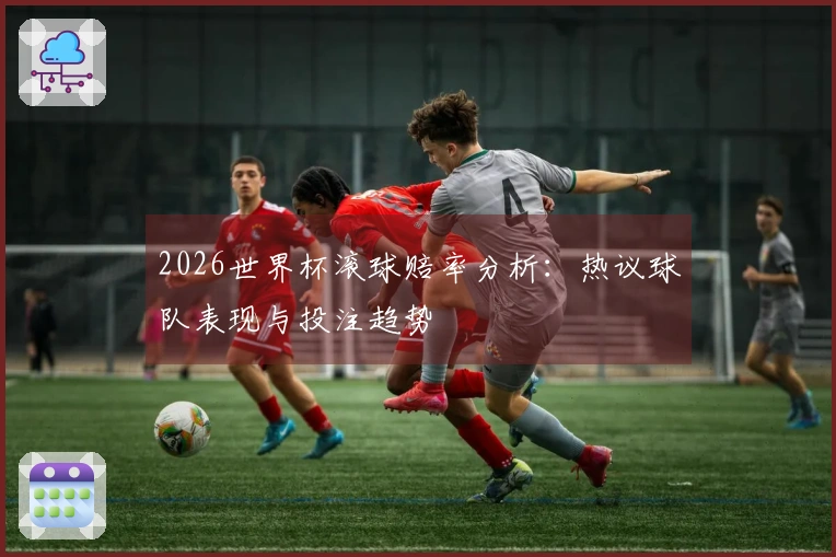 2026世界杯滚球赔率分析：热议球队表现与投注趋势