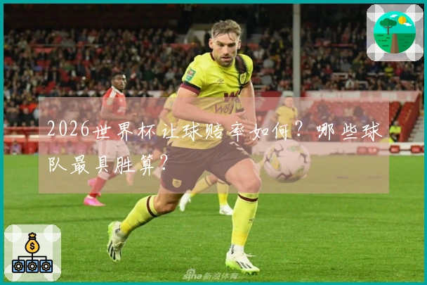 2026世界杯让球赔率如何？哪些球队最具胜算？