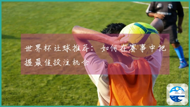 世界杯让球推荐:如何在赛事中把握最佳投注机会