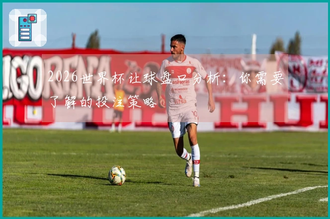 2026世界杯让球盘口分析：你需要了解的投注策略